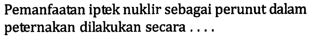 Pemanfaatan iptek nuklir sebagai perunut dalam peternakan dilakukan secara ....