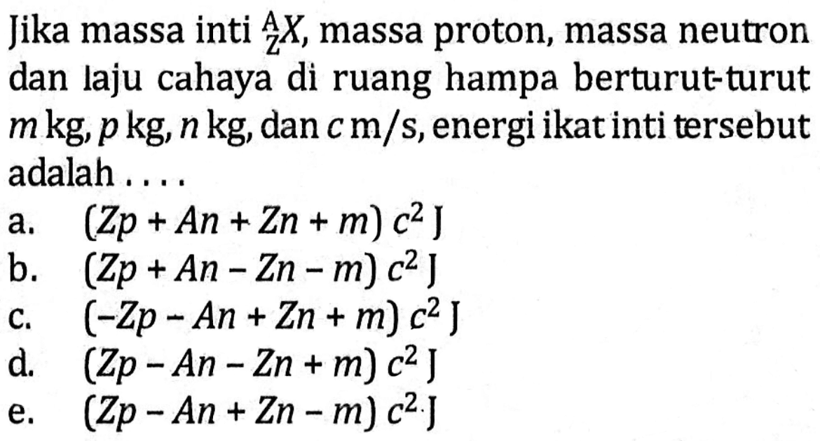 Jika massa inti A Z X, massa proton, massa neutron dan laju cahaya di ruang hampa berturut-turut m kg, p kg, n kg, dan c m/s, energi ikat inti tersebut adalah .... 