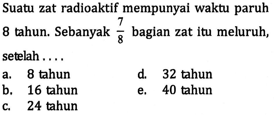 Suatu zat radioaktif mempunyai waktu paruh 8 tahun. Sebanyak 7/8 bagian zat itu meluruh, setelah ....