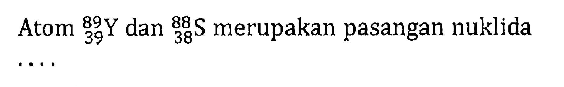 Atom 89 39 Y dan 88 38 S merupakan pasangan nuklida ...