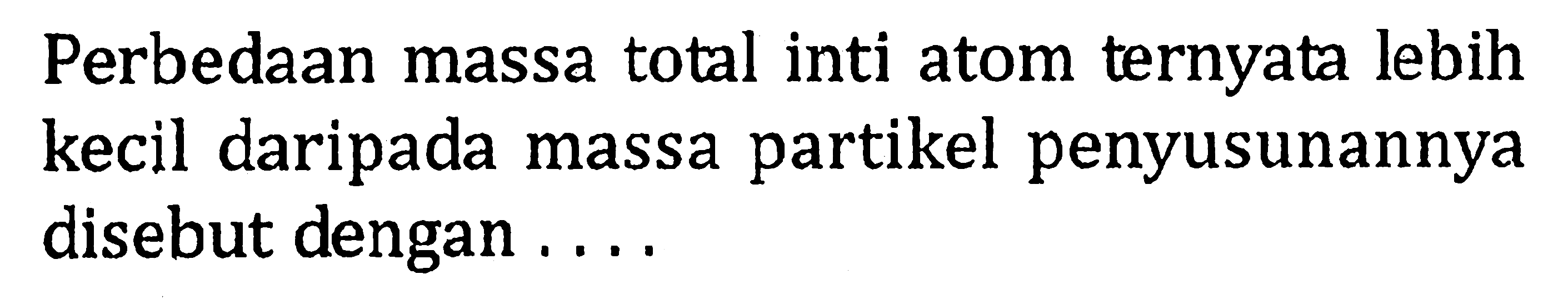 Perbedaan massa total inti atom ternyata lebih kecil daripada massa partikel penyusunannya disebut dengan ....