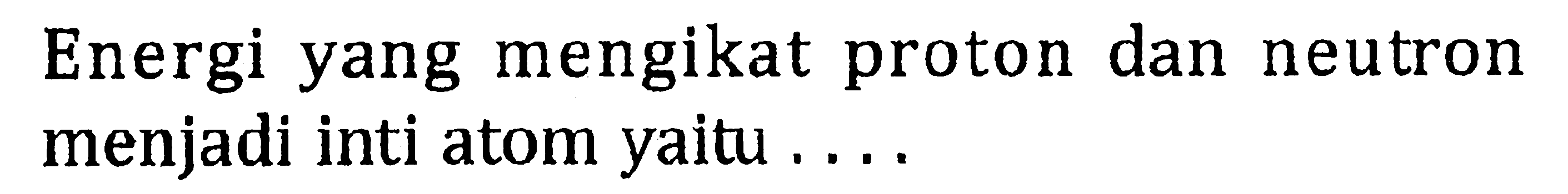 Energi yang mengikat proton dan neutron menjadi inti atom yaitu ....