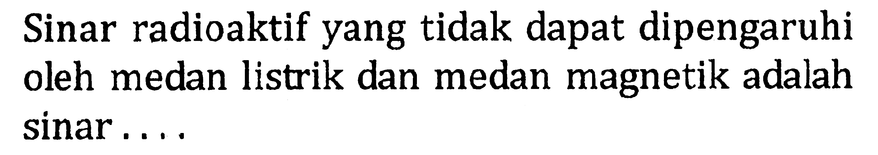 Sinar radioaktif yang tidak dapat dipengaruhi oleh medan listrik dan medan magnetik adalah sinar.... 