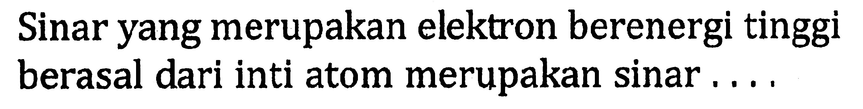 Sinar yang merupakan elektron berenergi tinggi berasal dari inti atom merupakan sinar ....