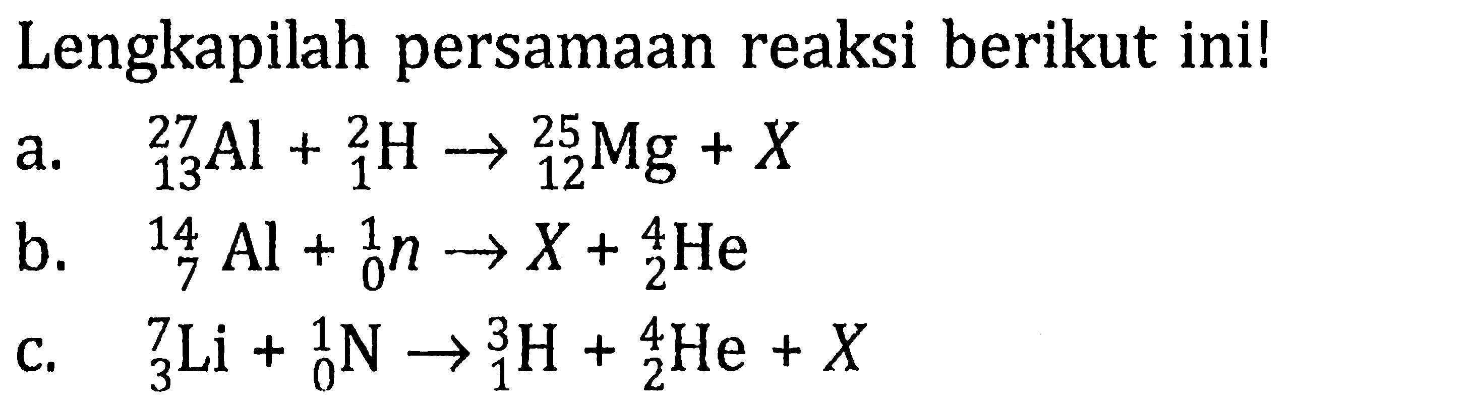 Lengkapilah persamaan reaksi berikut ini! a. 27 13 Al+2 1 H->25 12 Mg+X b. 14 7 Al+1 0 n->X+4 2 He c. 7 3 Li+1 0 N->3 1 H+4 2 He+X 