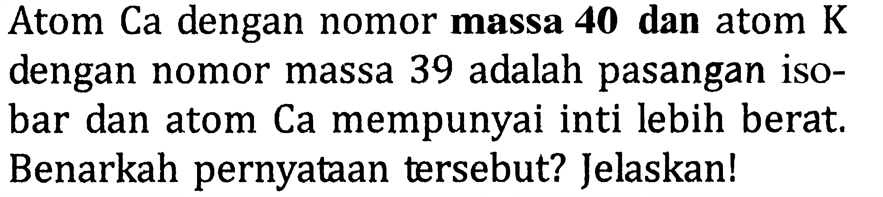 Atom Ca dengan nomor massa 40 dan atom K dengan nomor massa 39 adalah pasangan isobar dan atom Ca mempunyai inti lebih berat. Benarkah pernyataan tersebut? Jelaskan!