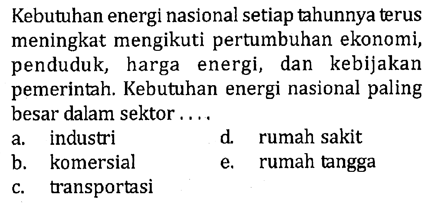 Kebutuhan energi nasional setiap tahunnya terus meningkat mengikuti pertumbuhan ekonomi, penduduk, harga energi, dan kebijakan pemerintah. Kebutuhan energi nasional paling besar dalam sektor.... 