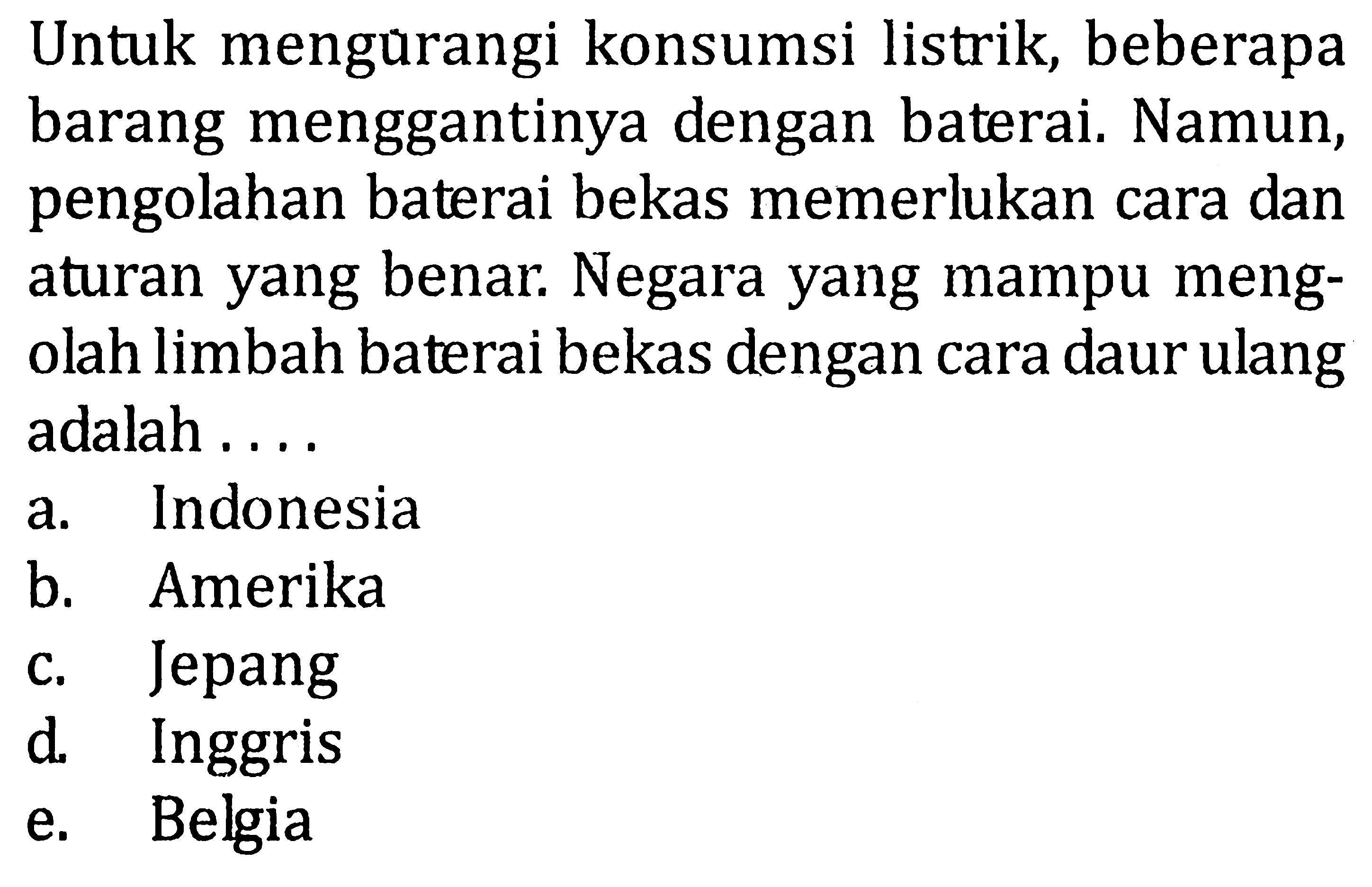 Untuk mengurangi konsumsi listrik, beberapa barang menggantinya dengan baterai. Namun, pengolahan baterai bekas memerlukan cara dan aturan yang benar. Negara yang mampu mengolah limbah baterai bekas dengan cara daur ulang adalah .... 