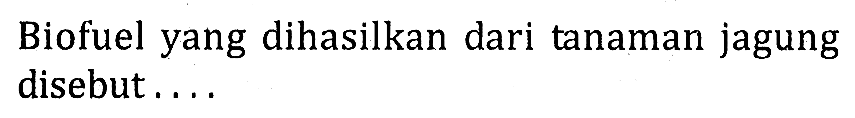 Biofuel yang dihasilkan dari tanaman jagung disebut....