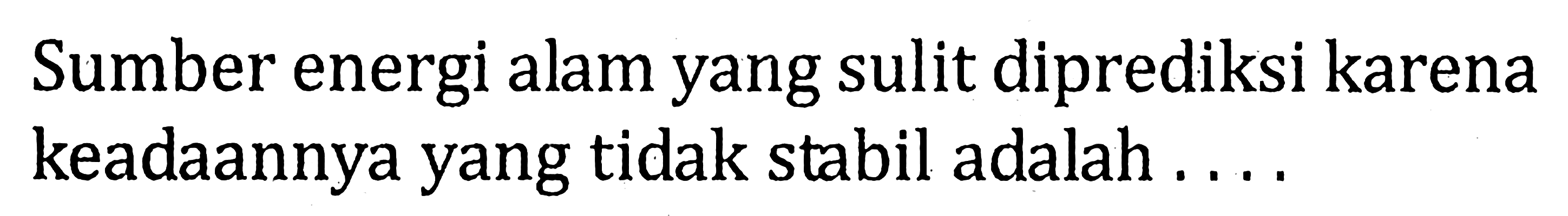 Sumber energi alam yang sulit diprediksi karena keadaannya yang tidak stabil adalah .... 