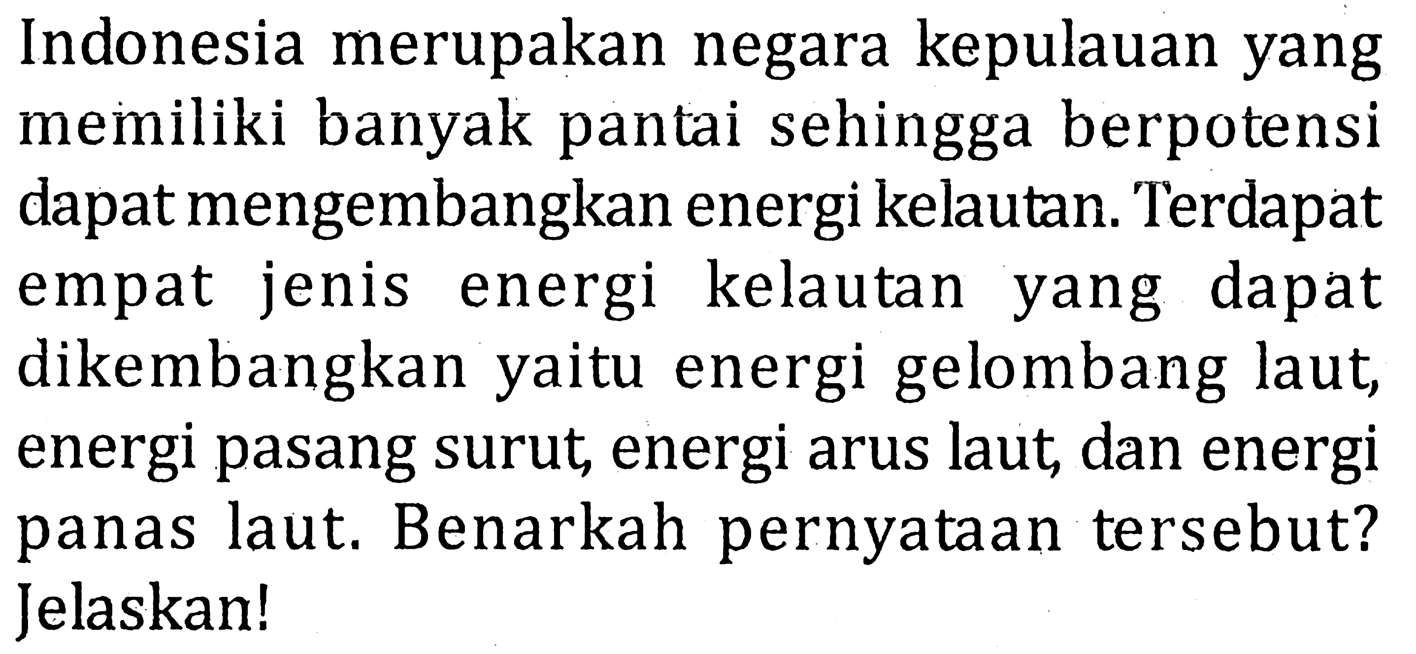 Indonesia merupakan negara kepulauan yang memiliki banyak pantai sehingga berpotensi dapat mengembangkan energi kelautan. Terdapat empat jenis energi kelautan yang dapat dikembangkan yaitu energi gelombang laut, energi pasang surut, energi arus laut, dan energi panas laut. Benarkah pernyataan tersebut? Jelaskan!