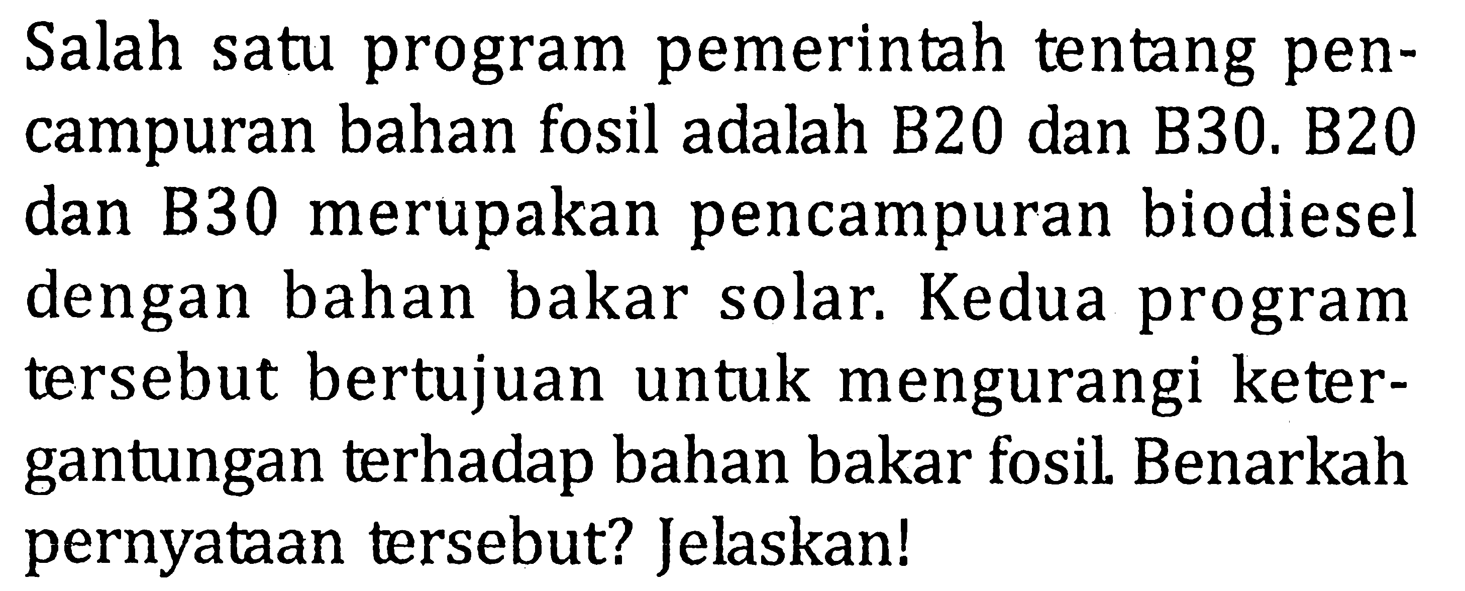 Salah satu program pemerintah tentang pencampuran bahan fosil adalah B20 dan B30. B20 dan B30 merupakan pencampuran biodiesel dengan bahan bakar solar. Kedua program tersebut bertujuan untuk mengurangi ketergantungan terhadap bahan bakar fosil. Benarkah pernyataan tersebut? Jelaskan!