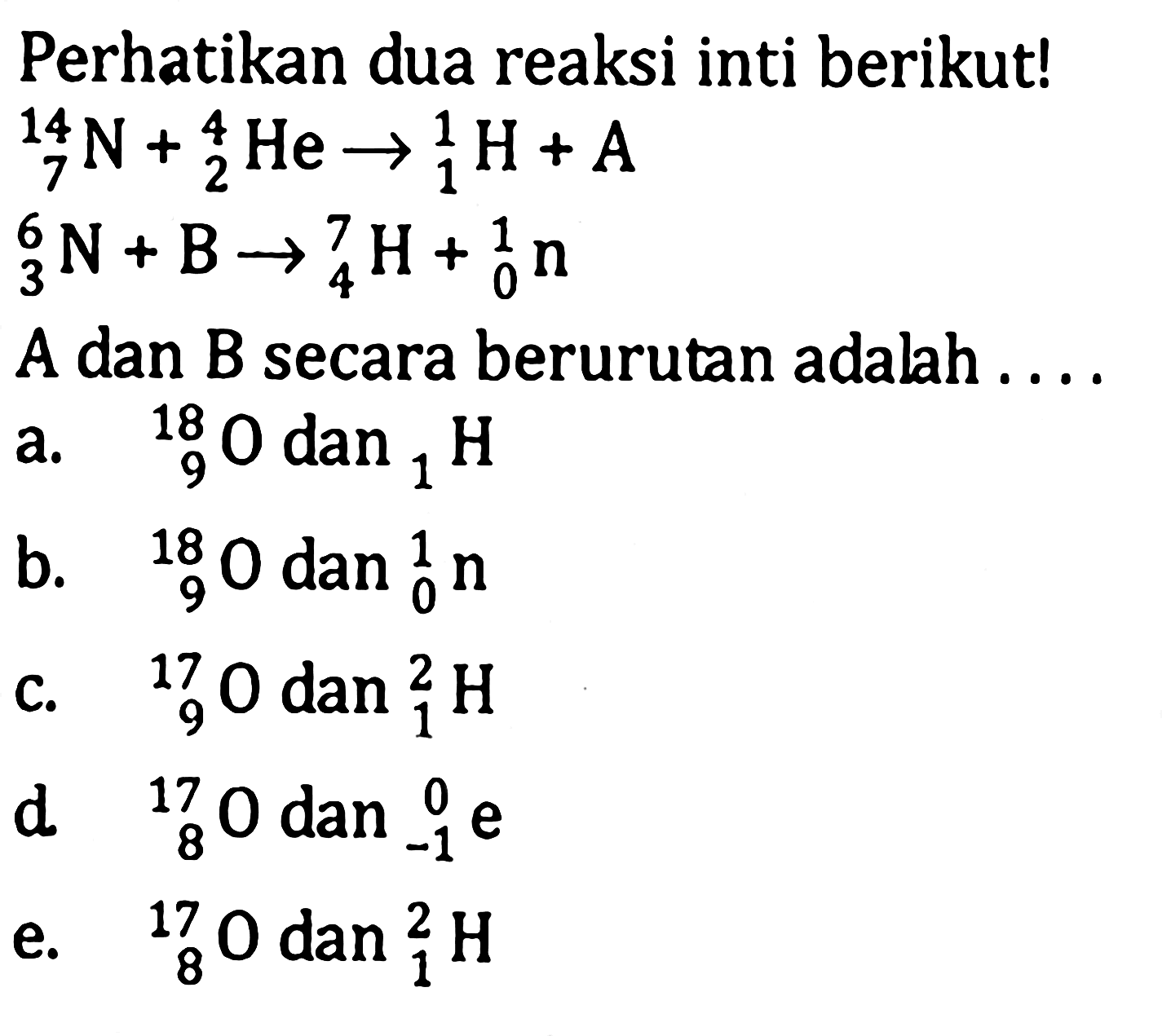 Perhatikan dua reaksi inti berikut!   14 7 N + 4 2 He -> 1 1 H + A  6 3 N + B -> 7 4 H + 1 0 n A dan B secara berurutan adalah .... 