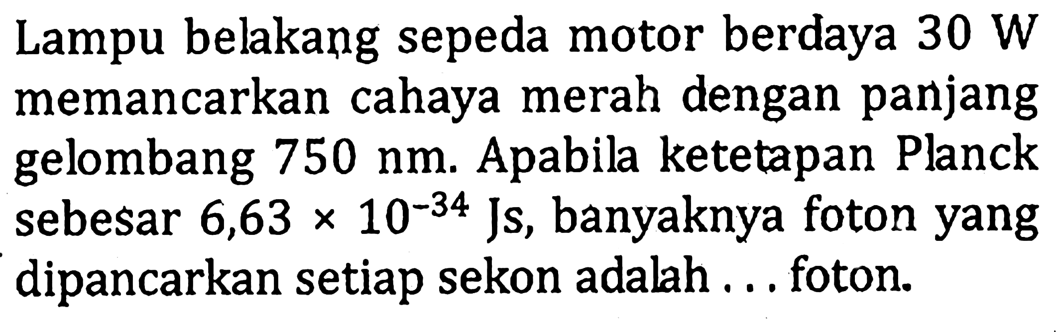 Lampu belakang sepeda motor berdaya  30 W  memancarkan cahaya merah dengan panjang gelombang  750 nm. Apabila ketetapan Planck sebesar  6,63 x 10^(-34) Js, banyaknya foton yang dipancarkan setiap sekon adalah... foton.