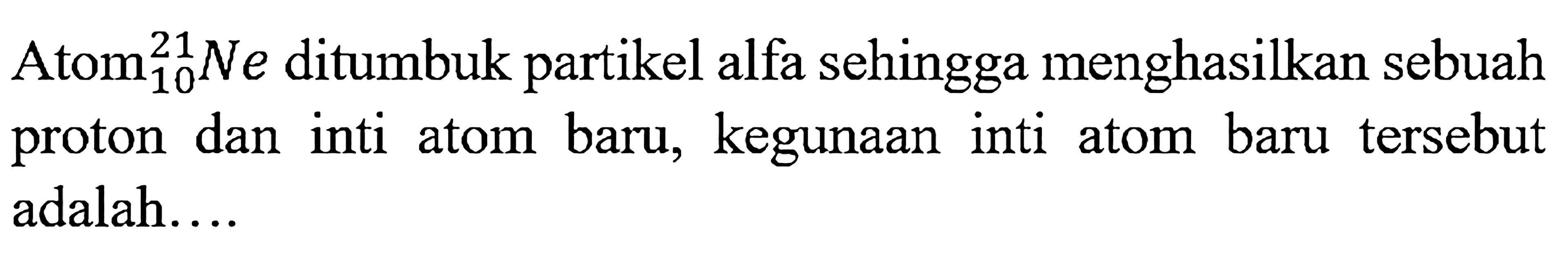 Atom 21 10 Ne  ditumbuk partikel alfa sehingga menghasilkan sebuah proton dan inti atom baru, kegunaan inti atom baru tersebut adalah...