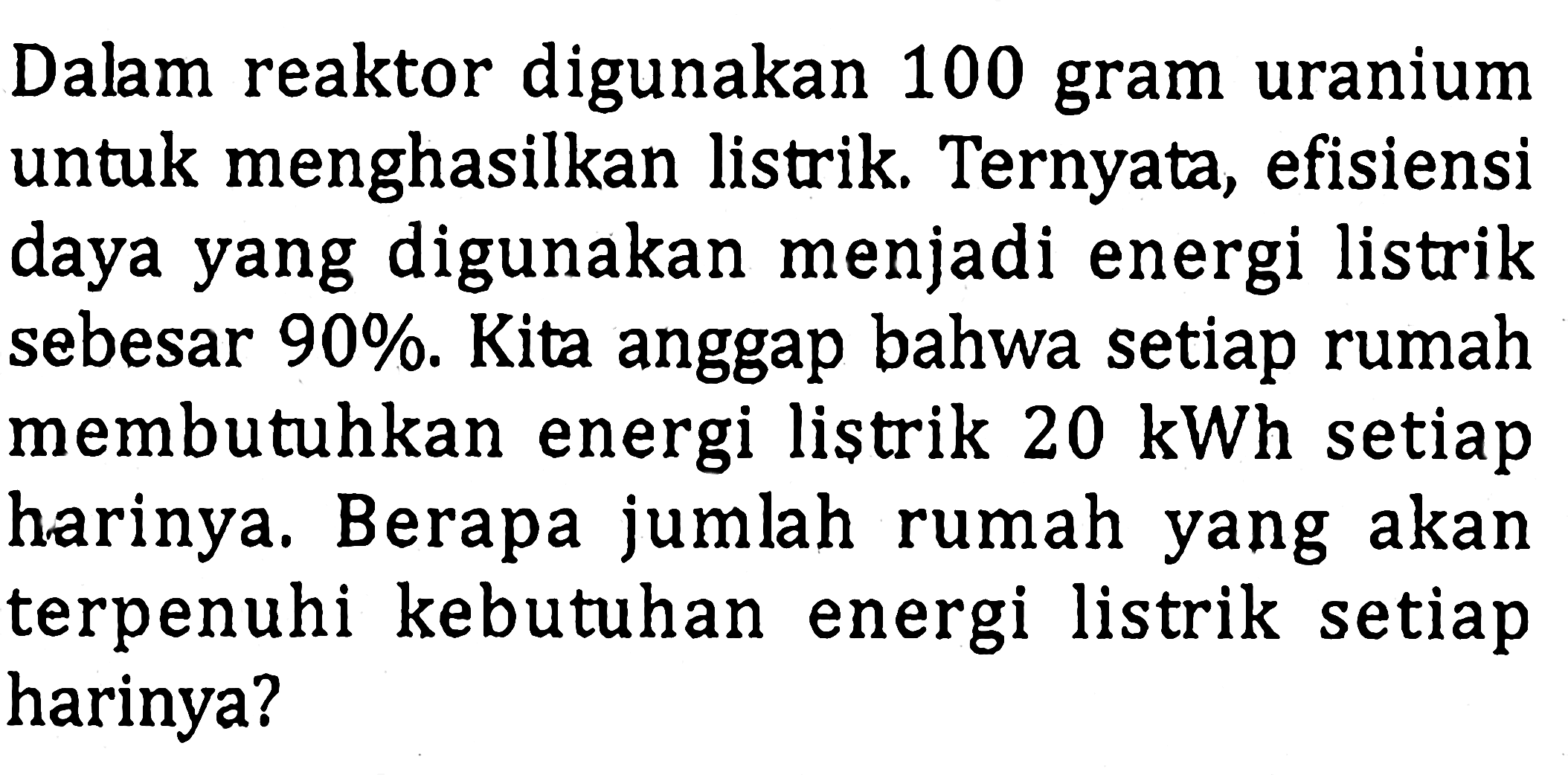 Dalam reaktor digunakan 100 gram uranium untuk menghasilkan listrik. Ternyata, efisiensi daya yang digunakan menjadi energi listrik sebesar 90%. Kita anggap bahwa setiap rumah membutuhkan energi listrik 20 kWh setiap harinya; Berapa jumlah rumah yang akan terpenuhi kebutuhan energi listrik setiap harinya?