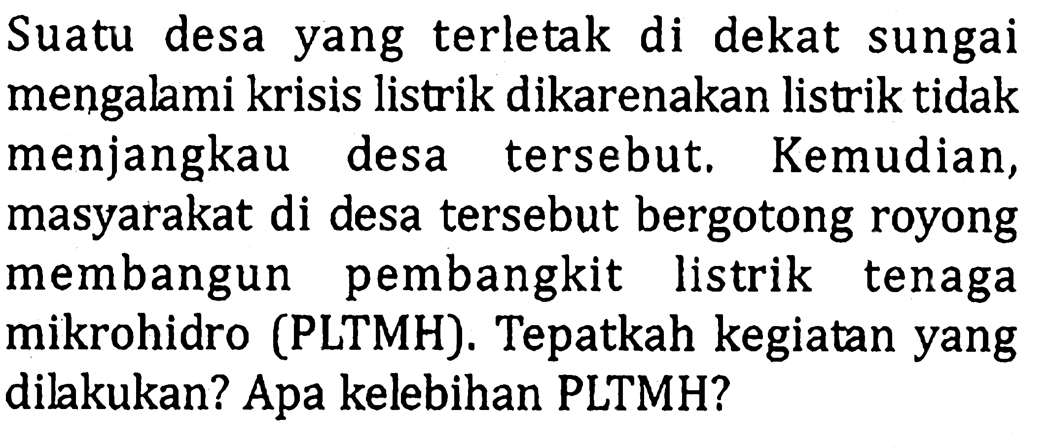 Suatu desa yang terletak di dekat sungai mengalami krisis listrik dikarenakan listrik tidak menjangkau desa tersebut. Kemudian, masyarakat di desa tersebut bergotong royong membangun pembangkit listrik tenaga mikrohidro (PLTMH). Tepatkah kegiatan yang dilakukan? Apa kelebihan PLTMH?