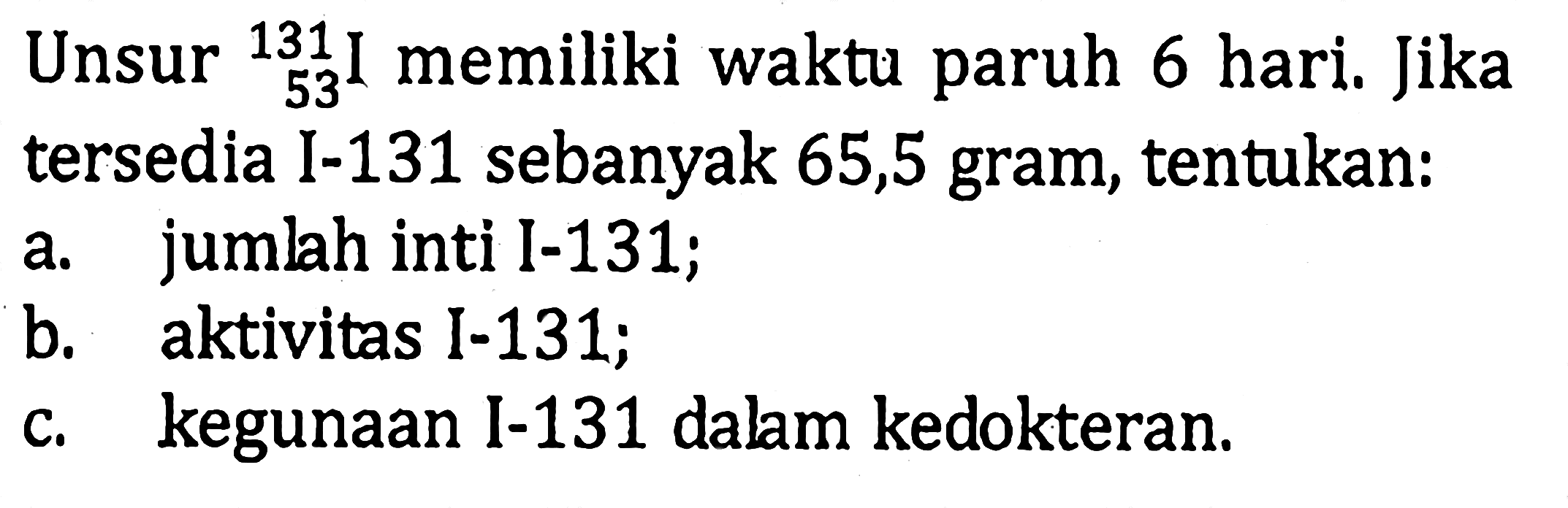 Unsur   131 53 I memiliki waktu paruh 6 hari. Jika tersedia I-131 sebanyak 65,5 gram, tentukan:a. jumlah inti I-131; b. aktivitas I-131; c. kegunaan I-131 dalam kedokteran. 