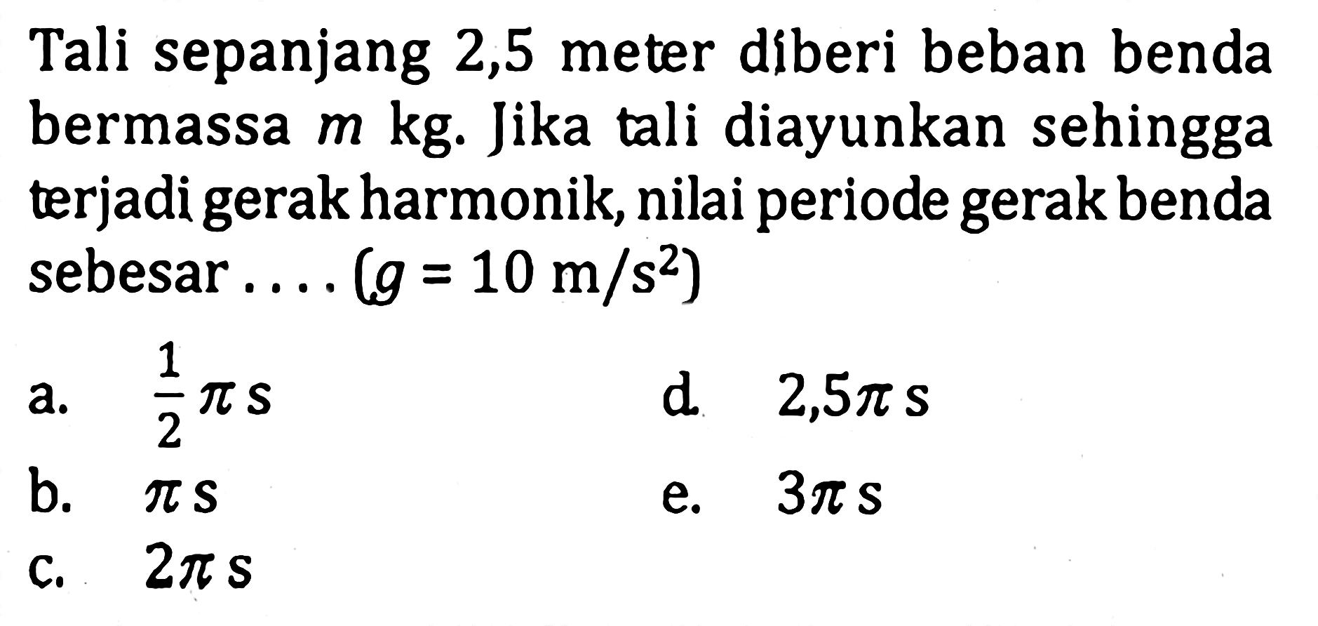 Tali sepanjang 2,5 meter diberi beban benda bermassa m kg. Jika tali diayunkan sehingga terjadi gerak harmonik, nilai periode gerak benda sebesar.... (g=10 m/s^2)