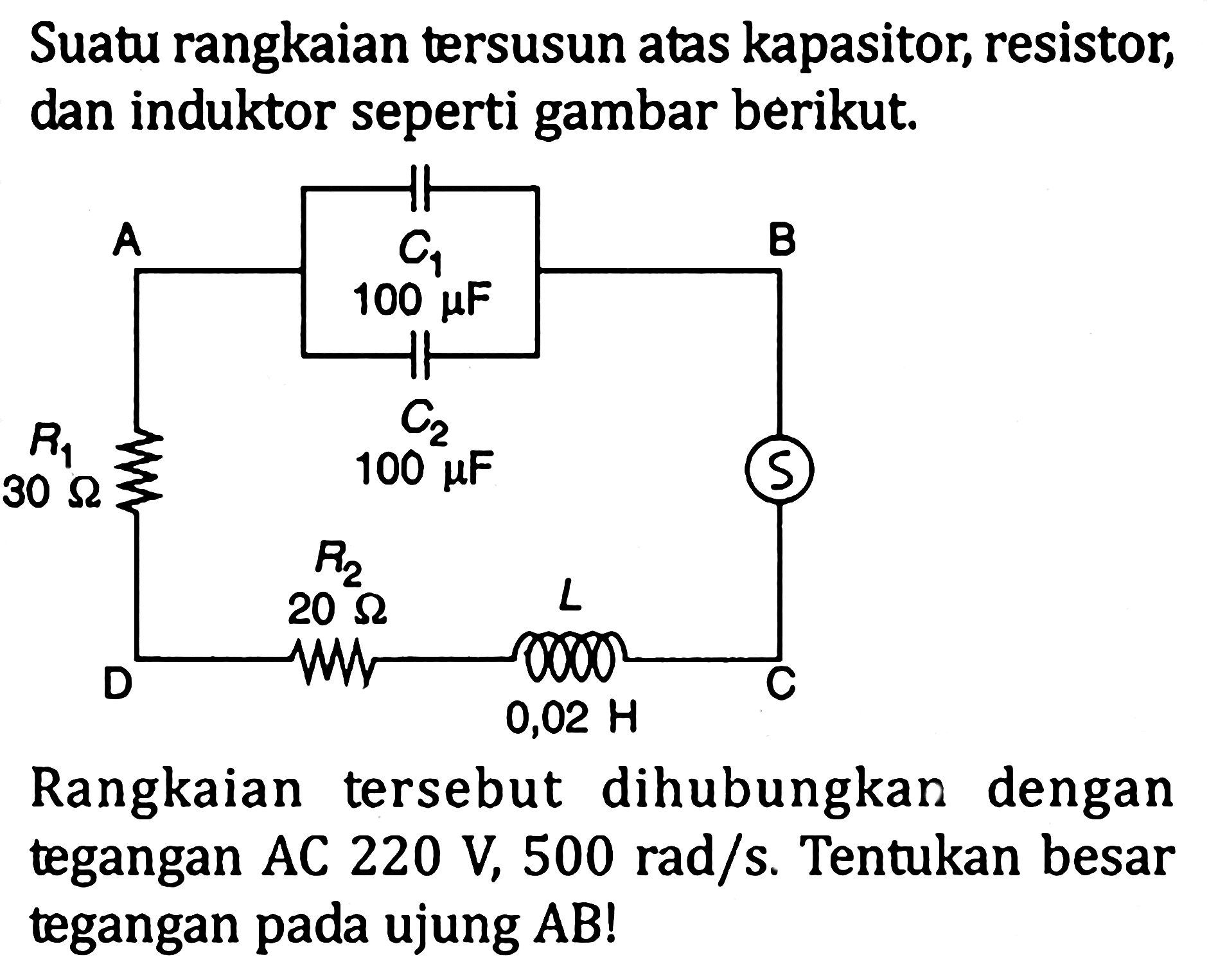 Suatu rangkaian tersusun atas kapasitor, resistor, dan induktor seperti gambar berikut.Rangkaian tersebut dihubungkan dengan tegangan AC 220 V, 500 rad/s. Tentukan besar tegangan pada ujung AB!