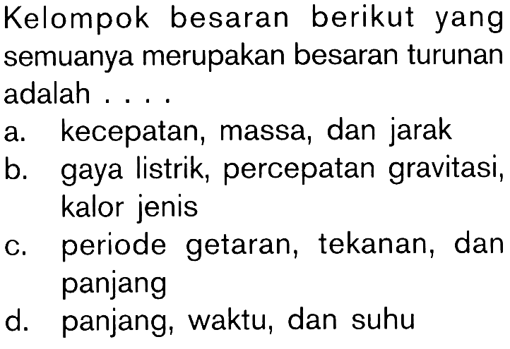 Kelompok besaran berikut yang semuanya merupakan besaran turunan adalah ....a. kecepatan, massa, dan jarak b. gaya listrik, percepatan gravitasi, kalor jenis c. periode getaran, tekanan, dan panjang d. panjang, waktu, dan suhu