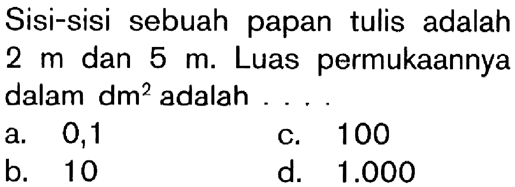 Sisi-sisi sebuah papan tulis adalah 2 m dan 5 m. Luas permukaannya dalam dm^2 adalah ....