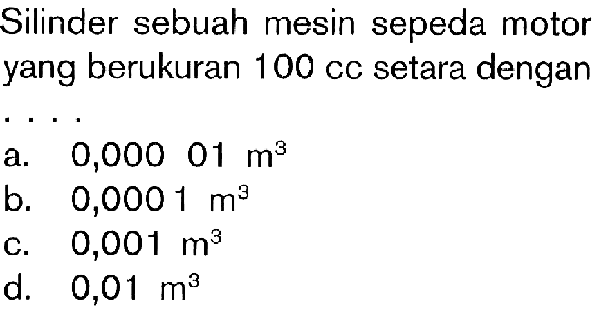 Silinder sebuah mesin sepeda motor yang berukuran 100 setara dengan ....a. 0,00001 m^3 b. 0,0001 m^3 c. 0,001 m^3 d. 0,01 m^3 