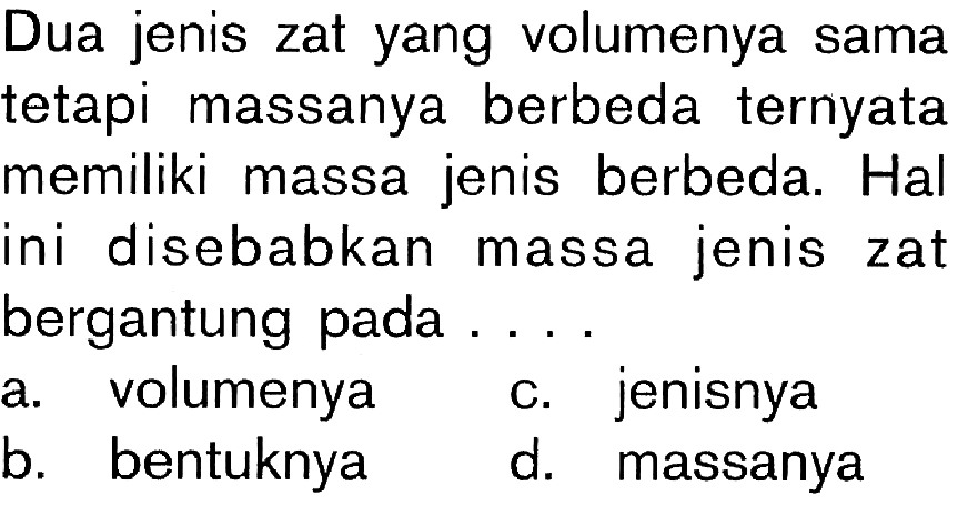 Dua jenis zat yang volumenya sama tetapi massanya berbeda ternyata memiliki massa jenis berbeda. Hal ini disebabkan massa jenis zat bergantung pada ....