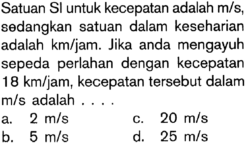 Satuan Sl untuk kecepatan adalah m/s, sedangkan satuan dalam keseharian adalah km/jam. Jika anda mengayuh sepeda perlahan dengan kecepatan 18 km/jam, kecepatan tersebut dalam m/s adalah ....