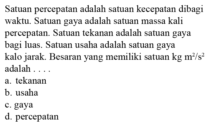 Satuan percepatan adalah satuan kecepatan dibagi waktu. Satuan gaya adalah satuan massa kali percepatan. Satuan tekanan adalah satuan gaya bagi luas. Satuan usaha adalah satuan gaya kalo jarak. Besaran yang memiliki satuan kg m^2/s^2 adalah . . . .