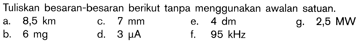 Tuliskan besaran-besaran berikut tanpa menggunakan awalan satuan. a. 8,5 km c. 7 mm e. 4 dm g. 2,5 MW b. 6 mg d. 3 micro A f. 95 kHz