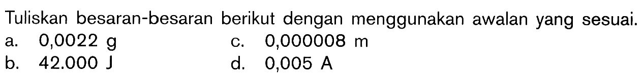 Tuliskan besaran-besaran berikut dengan menggunakan awalan yang sesuai. a 0,0022 g b. 42.000 J c. 0,000008 m d. 0,005 A