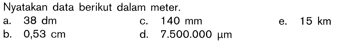 Nyatakan data berikut dalam meter. a. 38 dm c. 140 mm e. 15 km b. 0,53 cm d. 7.500.000 micro m