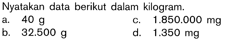 Nyatakan data berikut dalam kilogram. a. 40 g c. 1.850.000 mg b. 32.500 g d. 1.350 mg