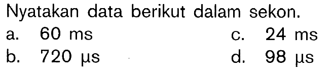 Nyatakan data berikut dalam sekon. a. 60 ms c. 24 ms b. 720 micro s d. 98 micro s