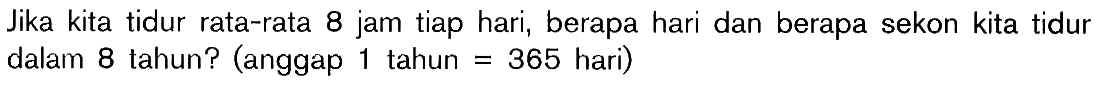 Jika kita tidur rata-rata 8 jam tiap hari, berapa hari dan berapa sekon kita tidur dalam 8 tahun? (anggap 1 tahun 365 hari)