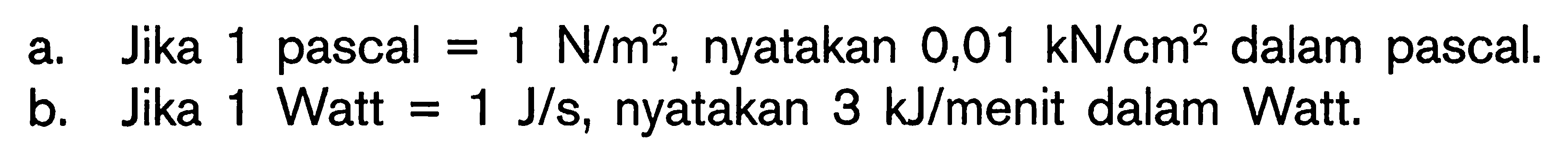 a Jika 1 pascal = 1 N/m^2, nyatakan 0,01 kN/cm^3 dalam pascal. b. Jika 1 Watt = 1 J/s nyatakan 3 kJ/menit dalam Watt.