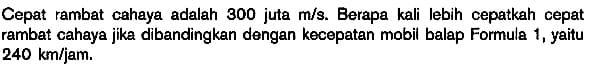 Cepat rambat cahaya adalah 300 juta m/s. Berapa kali lebih cepatkah cepat rambat cahaya jika dibandingkan dengan kecepatan mobil balap Formula 1, yaitu 240 km/jam.