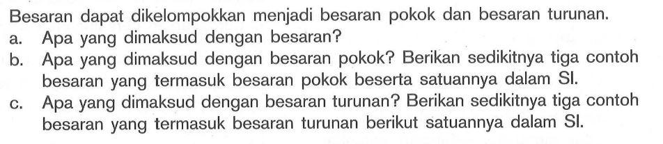 Besaran dapat dikelompokkan menjadi besaran pokok dan besaran turunan.a. Apa yang dimaksud dengan besaran?b. Apa yang dimaksud dengan besaran pokok? Berikan sedikitnya tiga contoh besaran yang termasuk besaran pokok beserta satuannya dalam SI.c. Apa yang dimaksud dengan besaran turunan? Berikan sedikitnya tiga contoh besaran yang termasuk besaran turunan berikut satuannya dalam SI.