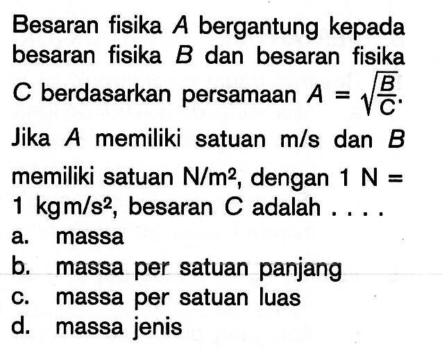 Besaran fisika A bergantung kepada besaran fisika B dan besaran fisika C berdasarkan persamaan  A=akar(B/C). Jika A memiliki satuan m/s dan B memiliki satuan N/m^2, dengan 1N=1 kg m/s^2, besaran C adalah .... 