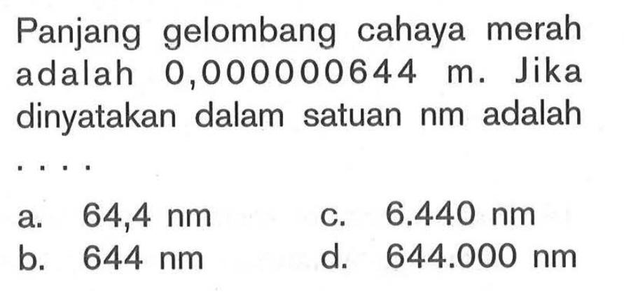 Panjang gelombang cahaya merah adalah 0,000000644 m. Jika dinyatakan dalam satuan nm adalah ...