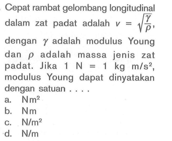 Cepat rambat gelombang longitudinal dalam zat padat adalah v = akar(gamma / rho), dengan gamma adalah modulus Young dan rho adalah massa jenis zat padat. Jika 1 N = 1 kg m/s^2, modulus Young dapat dinyatakan dengan satuan ...