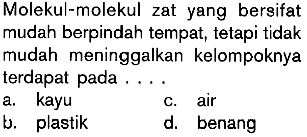 Molekul-molekul zat yang bersifat mudah berpindah tempat, tetapi tidak mudah meninggalkan kelompoknya terdapat pada ....a. kayu b. plastik c. air d. benang 