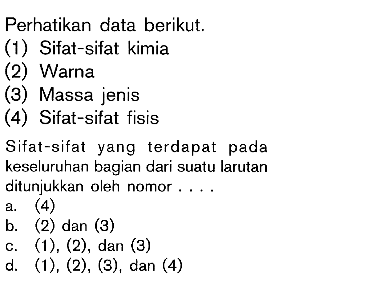 Perhatikan data berikut. (1) Sifat-sifat kimia (2) Warna (3) Massa jenis (4) Sifat-sifat fisis Sifat-sifat yang terdapat pada keseluruhan bagian dari suatu larutan ditunjukkan oleh nomor .....