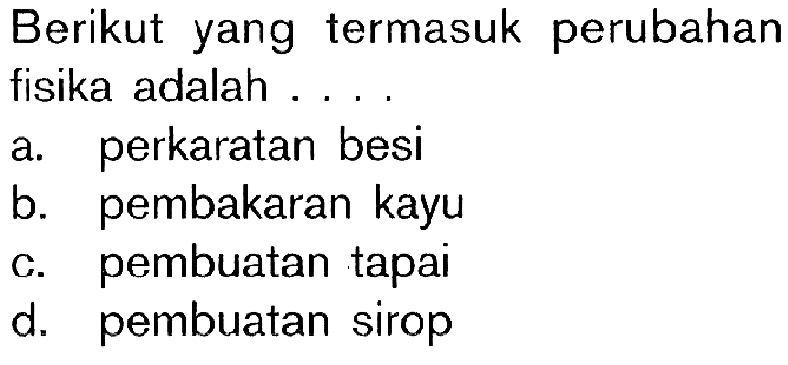 Berikut yang termasuk perubahan fisika adalah ....a. perkaratan besi 
b. pembakaran kayu 
c. pembuatan tapai 
d. pembuatan sirop 