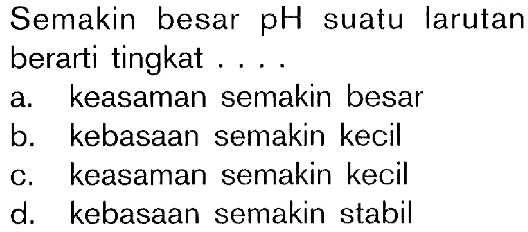 Semakin besar pH suatu larutan berarti tingkat . . . .