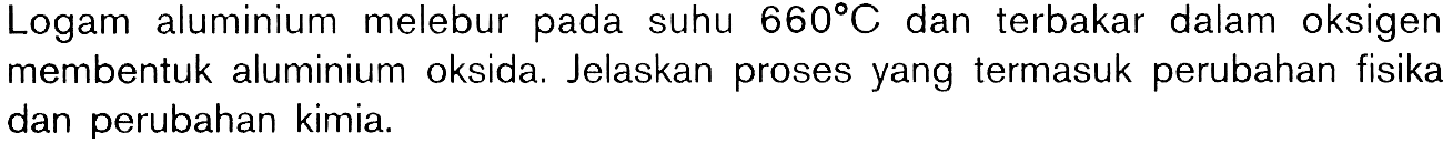 Logam aluminium melebur pada suhu 660 C dan terbakar dalam oksigen membentuk aluminium oksida. Jelaskan proses yang termasuk perubahan fisika dan perubahan kimia.