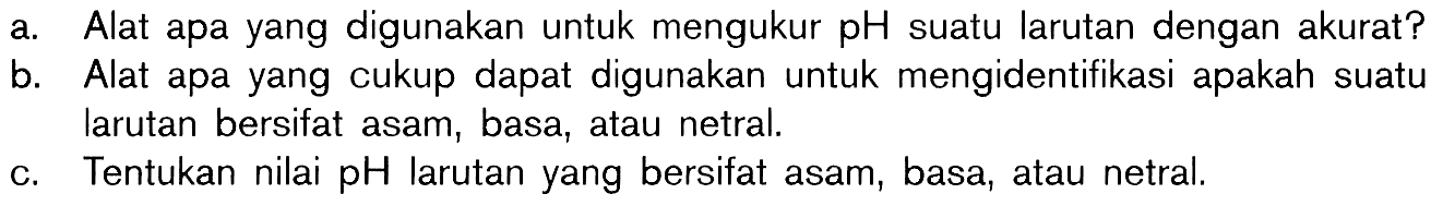 a. Alat apa yang digunakan untuk mengukur pH suatu larutan dengan akurat? b. Alat apa yang cukup dapat digunakan untuk mengidentifikasi apakah suatu larutan bersifat asam, basa, atau netral. c. Tentukan nilai pH larutan yang bersifat asam, basa, atau netral.