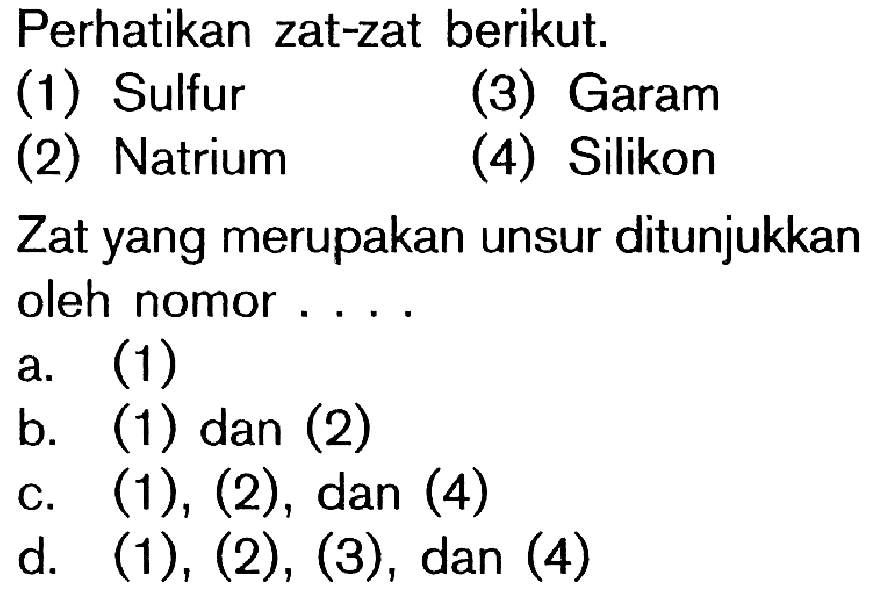 Perhatikan zat-zat berikut. (1) Sulfur (3) Garam (2) Natrium (4) Silikon Zat yang merupakan unsur ditunjukkan oleh nomor ....