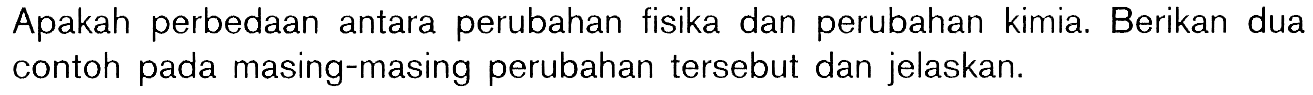 Apakah perbedaan antara perubahan fisika dan perubahan kimia. Berikan dua contoh pada masing-masing perubahan tersebut dan jelaskan.